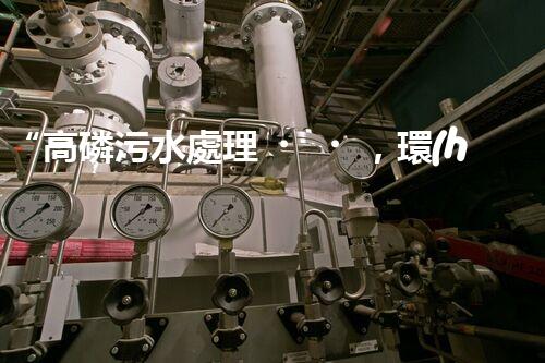 “高磷污水處理，環(huán)保先鋒，守護(hù)碧水藍(lán)天！”